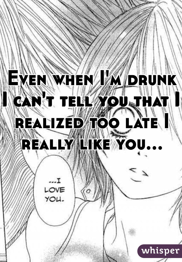 Even when I'm drunk I can't tell you that I realized too late I really like you... 