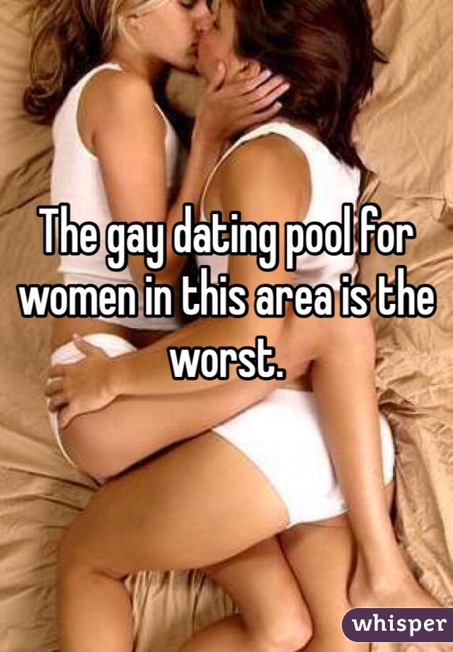 The gay dating pool for women in this area is the worst.