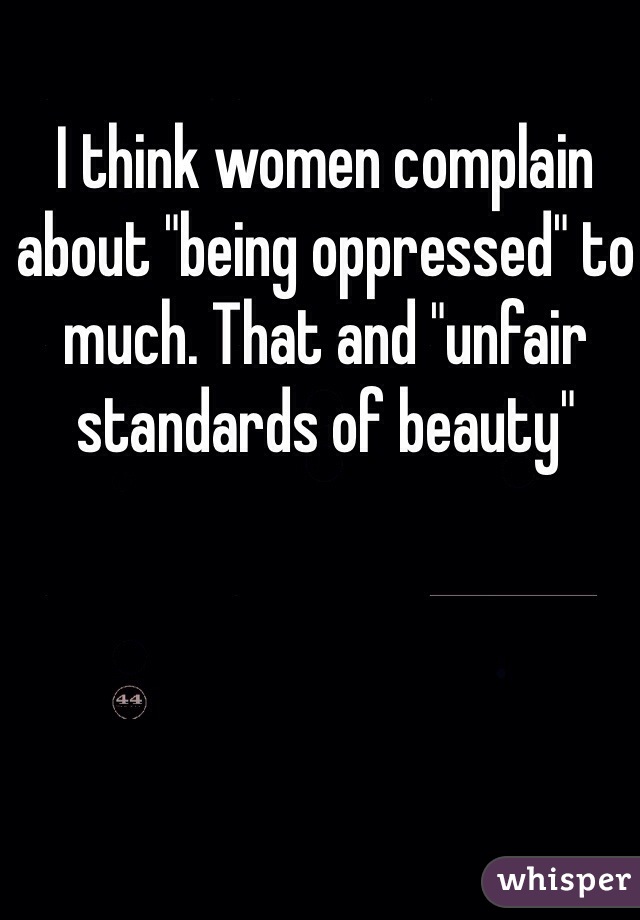 I think women complain about "being oppressed" to much. That and "unfair standards of beauty"