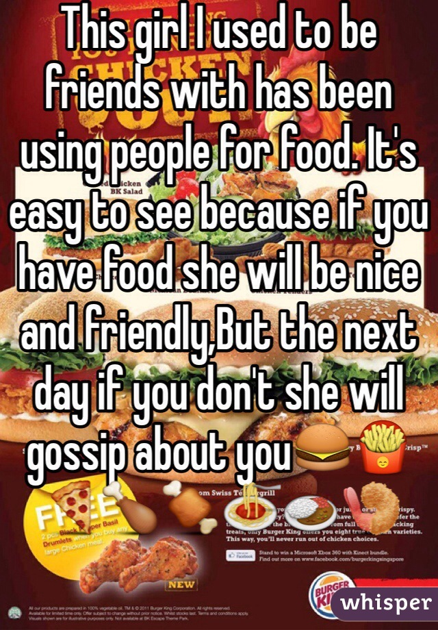 This girl I used to be friends with has been using people for food. It's easy to see because if you have food she will be nice and friendly,But the next day if you don't she will gossip about you🍔🍟🍕🍗🍖🍝🍛🍤