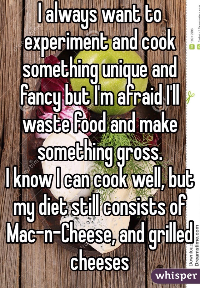 I always want to experiment and cook something unique and fancy but I'm afraid I'll waste food and make something gross.
I know I can cook well, but my diet still consists of Mac-n-Cheese, and grilled cheeses 