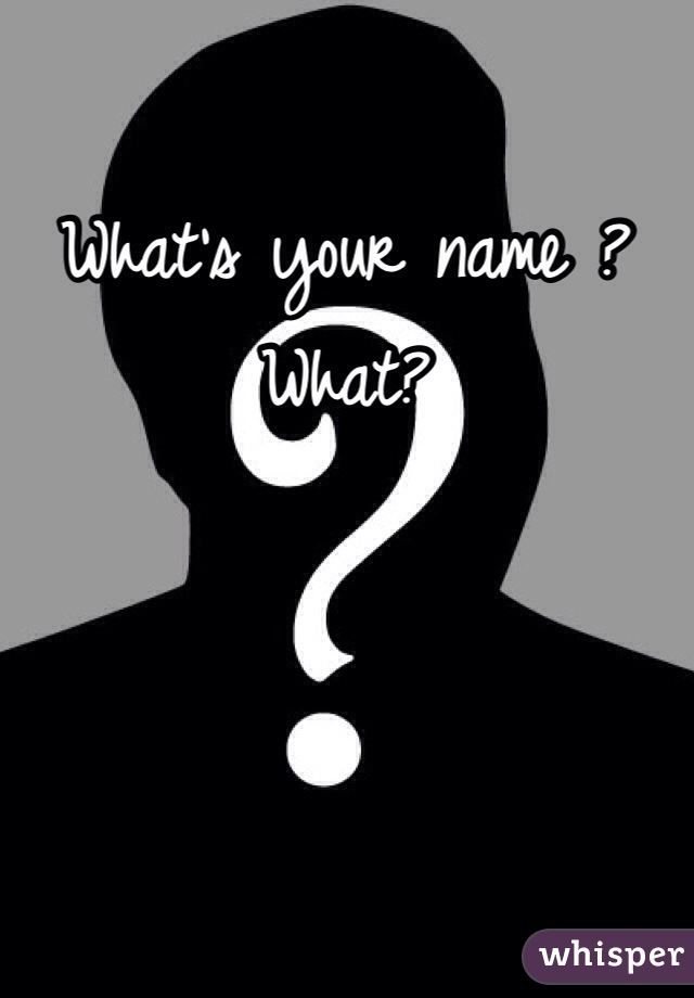 What's your name ? What? 