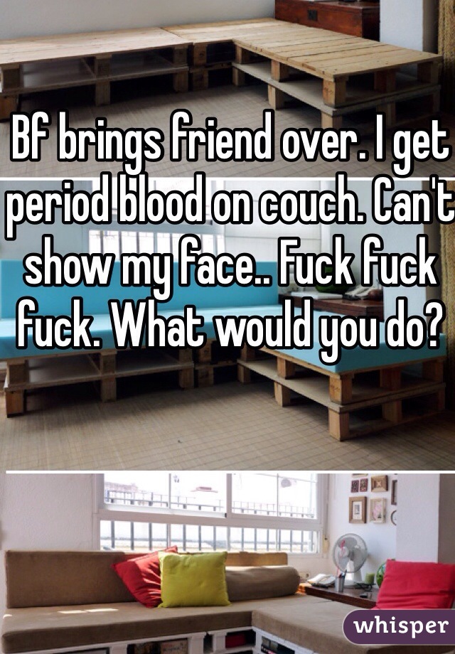 Bf brings friend over. I get period blood on couch. Can't show my face.. Fuck fuck fuck. What would you do? 