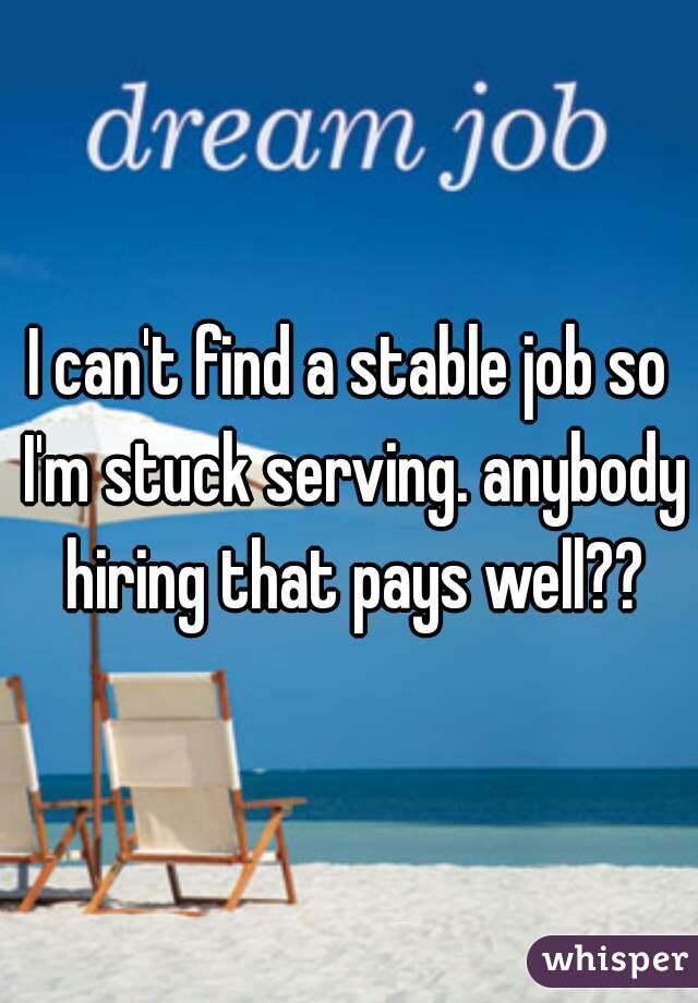 I can't find a stable job so I'm stuck serving. anybody hiring that pays well??