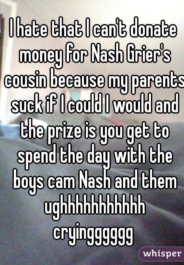 I hate that I can't donate money for Nash Grier's cousin because my parents suck if I could I would and the prize is you get to spend the day with the boys cam Nash and them ughhhhhhhhhhh cryingggggg 