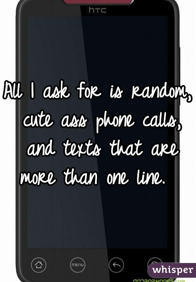 All I ask for is random, cute ass phone calls, and texts that are more than one line.  