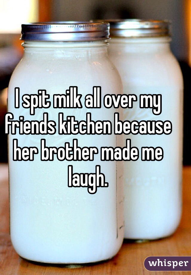 I spit milk all over my friends kitchen because her brother made me laugh. 