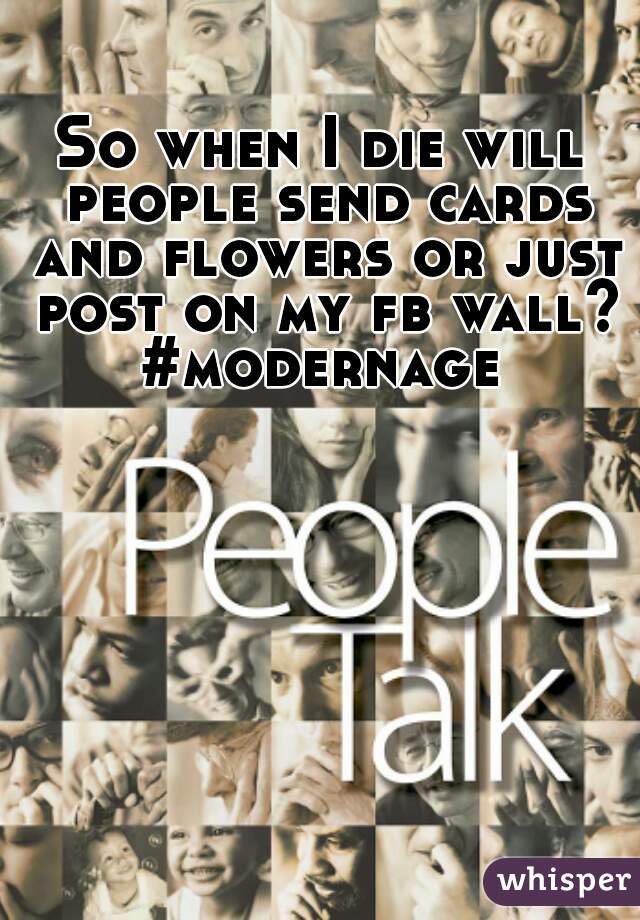 So when I die will people send cards and flowers or just post on my fb wall? #modernage 