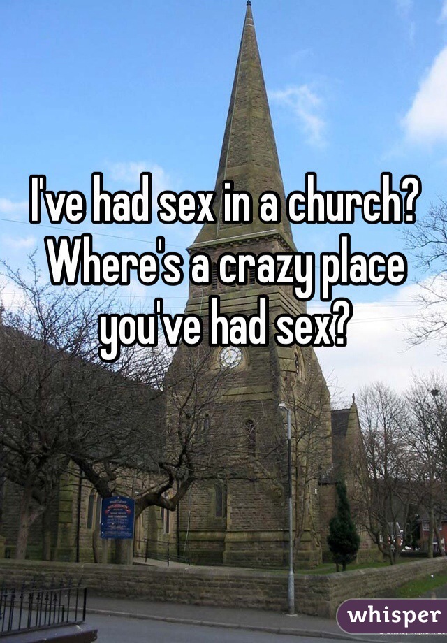 I've had sex in a church? Where's a crazy place you've had sex? 