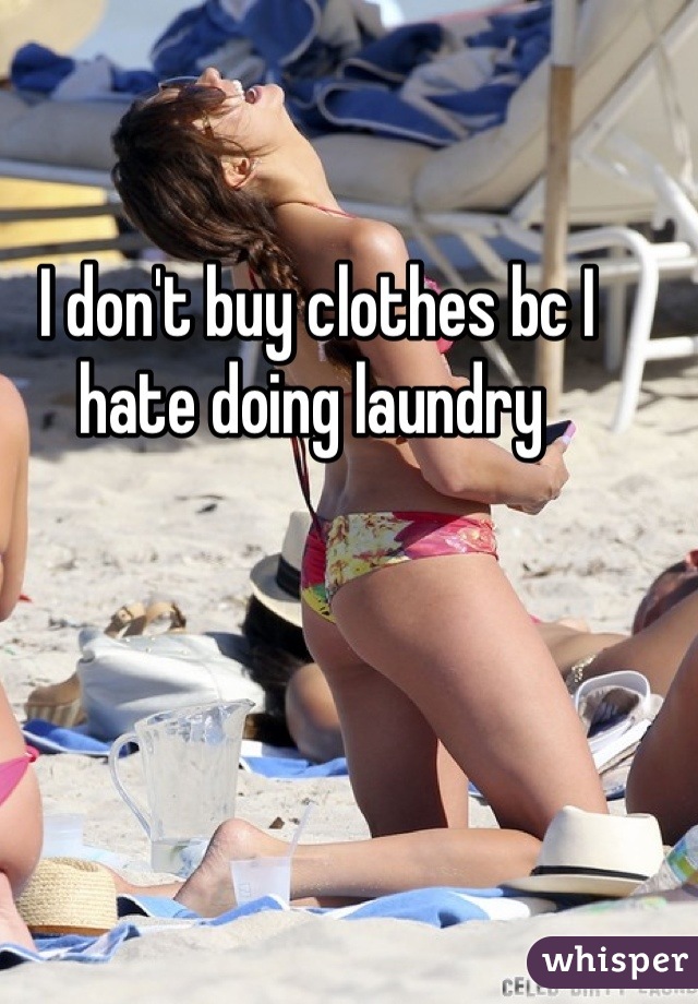 I don't buy clothes bc I hate doing laundry 