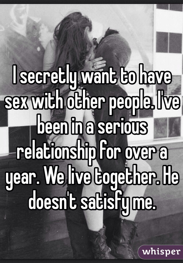 I secretly want to have sex with other people. I've been in a serious relationship for over a year. We live together. He doesn't satisfy me.