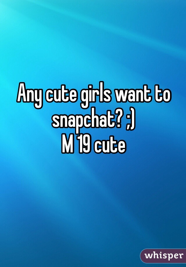 Any cute girls want to snapchat? ;) 
M 19 cute 