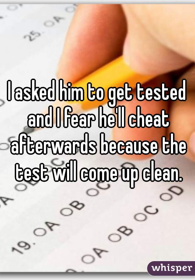 I asked him to get tested and I fear he'll cheat afterwards because the test will come up clean.