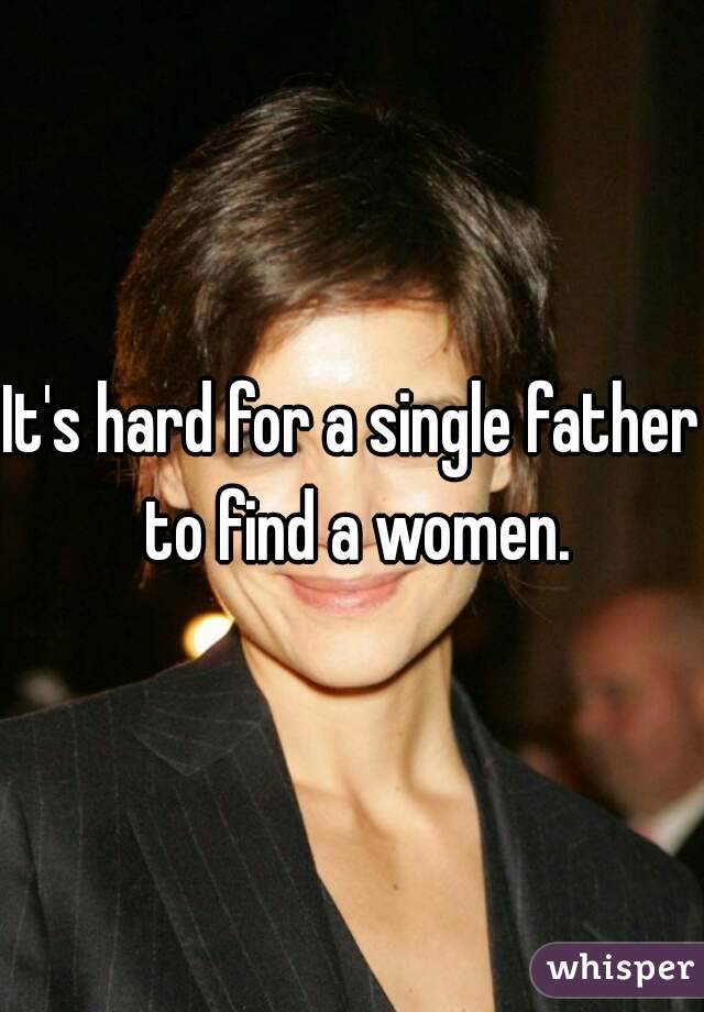 It's hard for a single father to find a women.