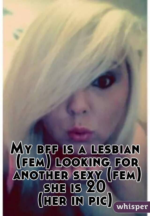 My bff is a lesbian (fem) looking for another sexy (fem) she is 20 
(her in pic)