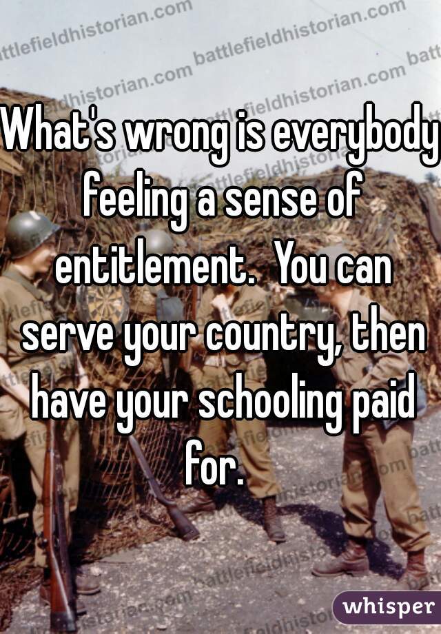 What's wrong is everybody feeling a sense of entitlement.  You can serve your country, then have your schooling paid for.  