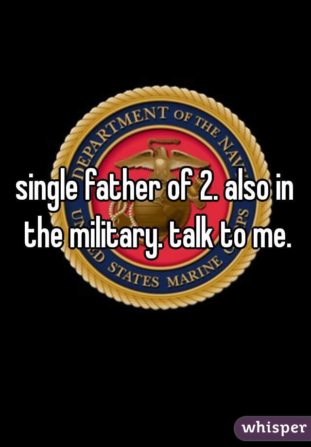 single father of 2. also in the military. talk to me.