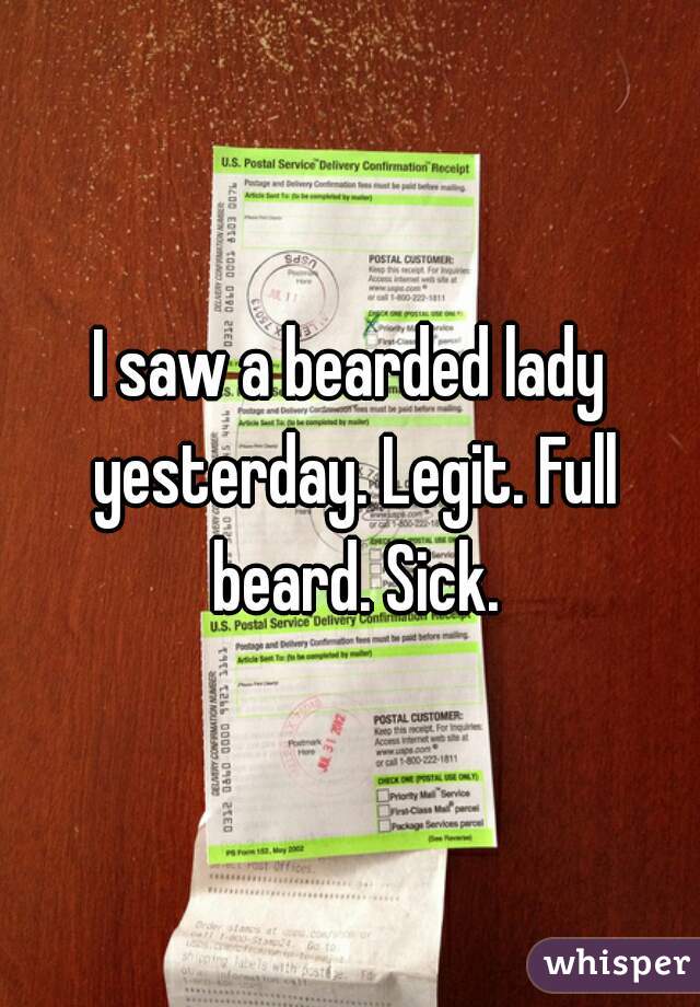 I saw a bearded lady yesterday. Legit. Full beard. Sick.