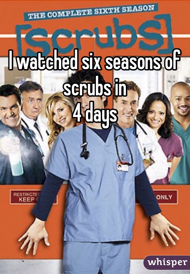 I watched six seasons of scrubs in     
4 days