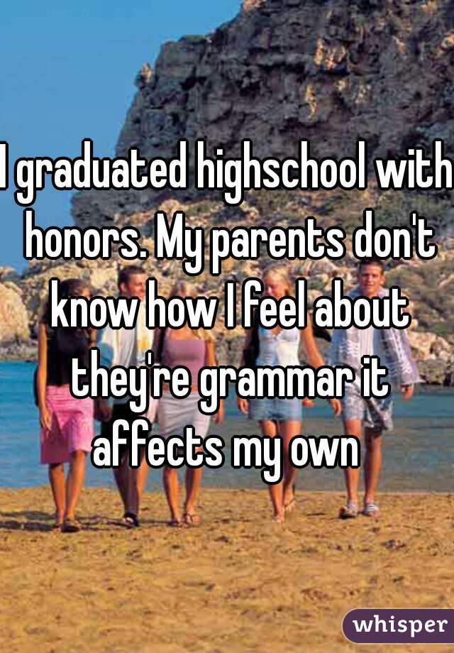 I graduated highschool with honors. My parents don't know how I feel about they're grammar it affects my own 