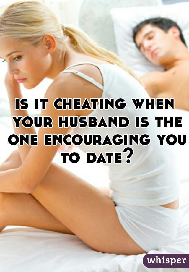 is it cheating when your husband is the one encouraging you to date?