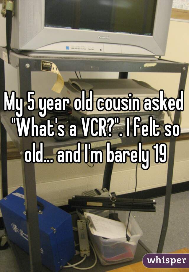 My 5 year old cousin asked "What's a VCR?". I felt so old... and I'm barely 19