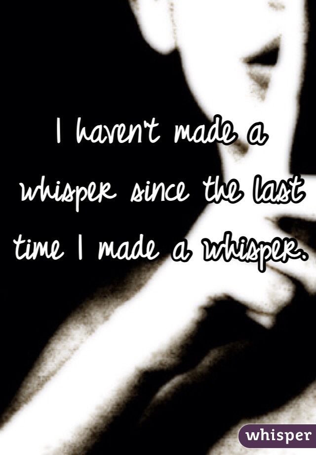 I haven't made a whisper since the last time I made a whisper.