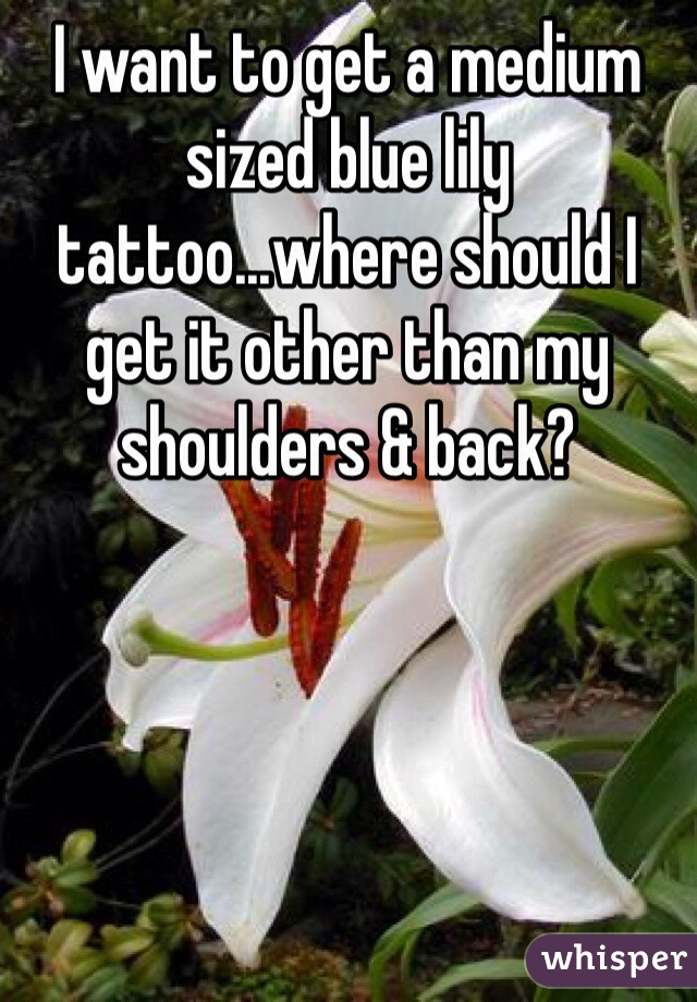 I want to get a medium sized blue lily tattoo...where should I get it other than my shoulders & back?