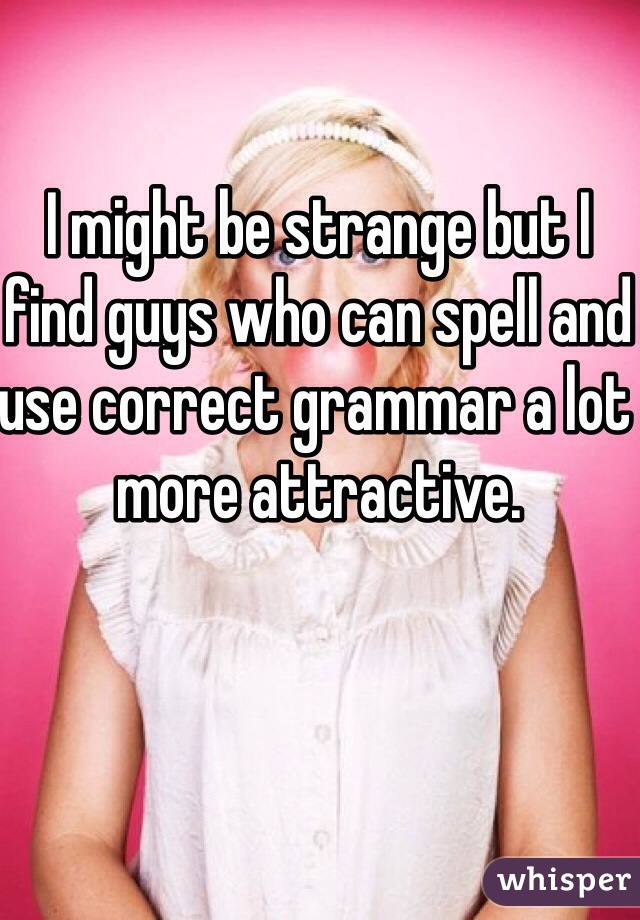 I might be strange but I find guys who can spell and use correct grammar a lot more attractive. 