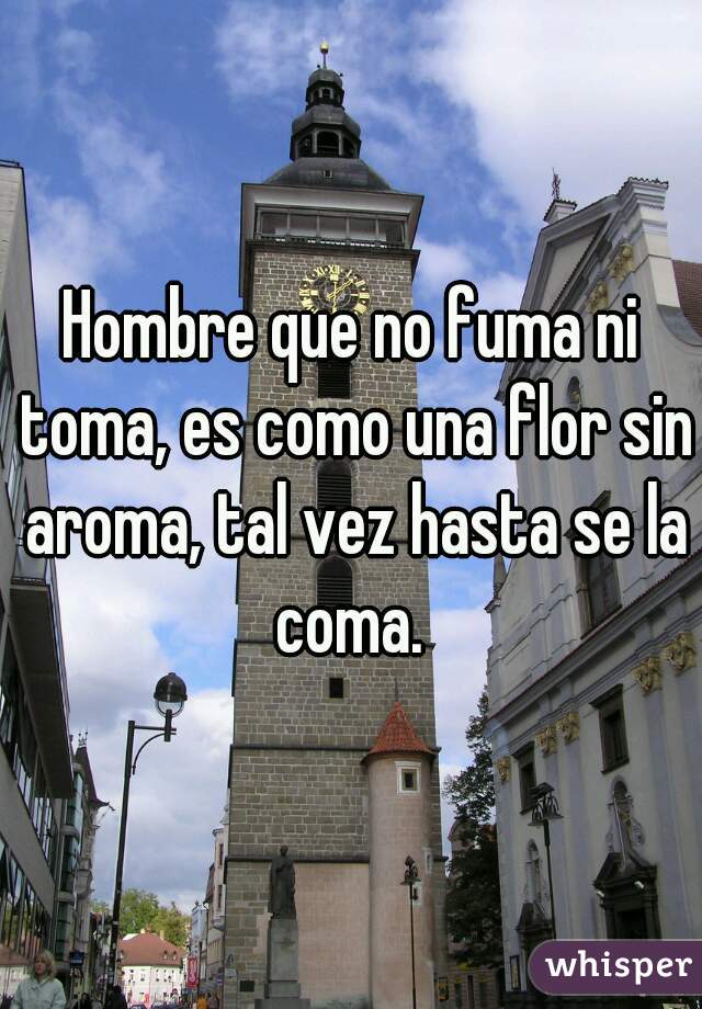 Hombre que no fuma ni toma, es como una flor sin aroma, tal vez hasta se la coma. 