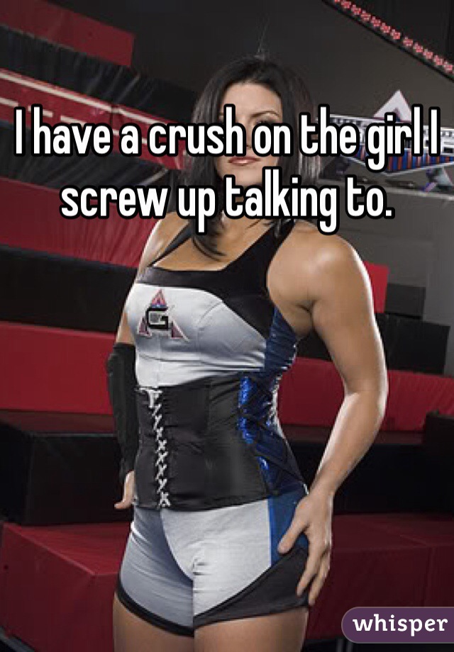 I have a crush on the girl I screw up talking to.