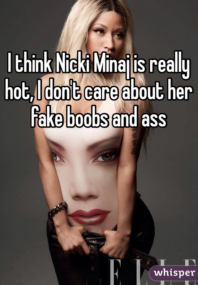 I think Nicki Minaj is really hot, I don't care about her fake boobs and ass
