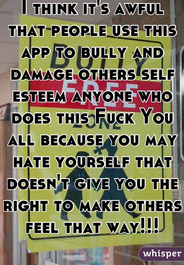 I think it's awful that people use this app to bully and damage others self esteem anyone who does this Fuck You all because you may hate yourself that doesn't give you the right to make others feel that way!!! 