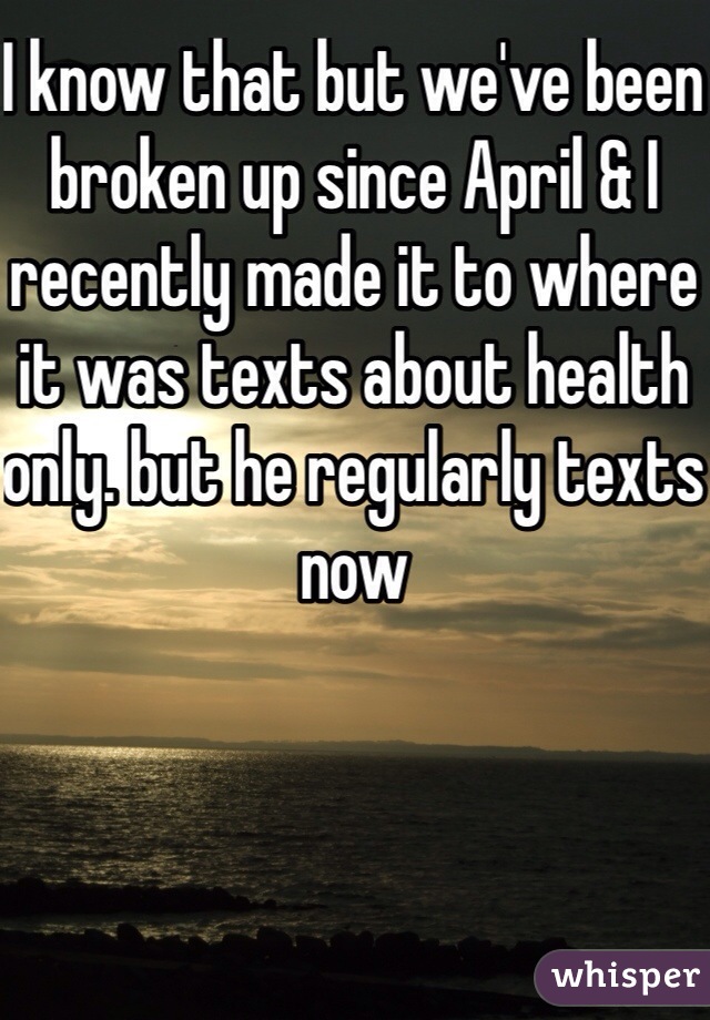 I know that but we've been broken up since April & I recently made it to where it was texts about health only. but he regularly texts now 