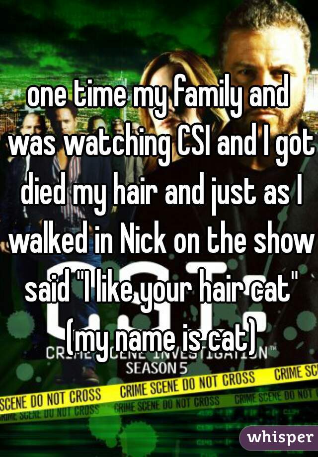 one time my family and was watching CSI and I got died my hair and just as I walked in Nick on the show said "I like your hair cat" (my name is cat)