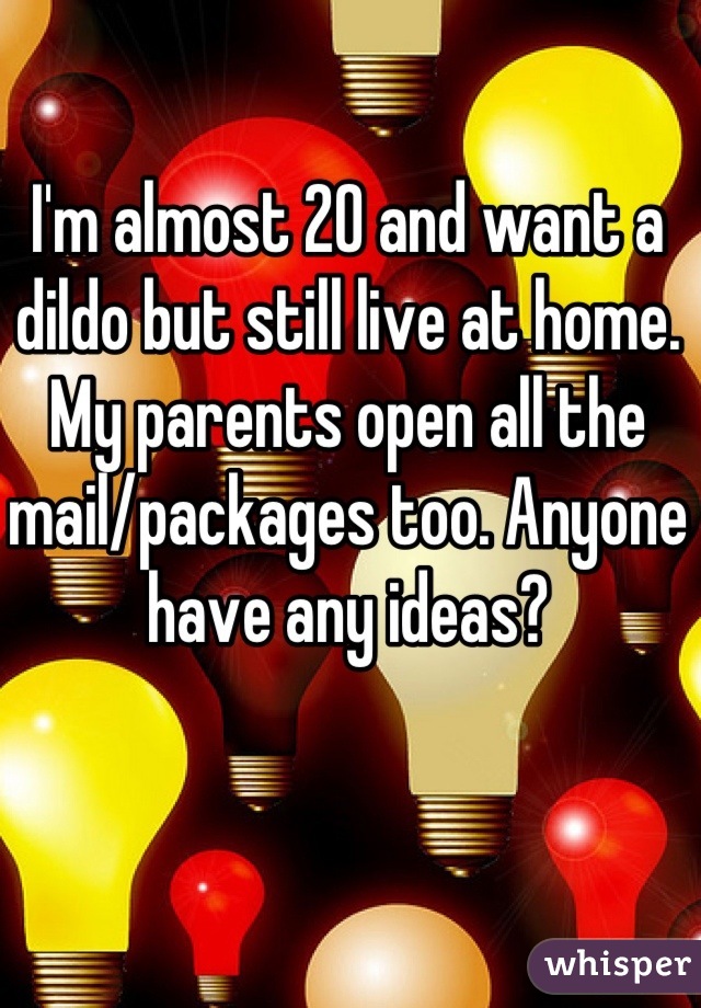 I'm almost 20 and want a dildo but still live at home. My parents open all the mail/packages too. Anyone have any ideas?