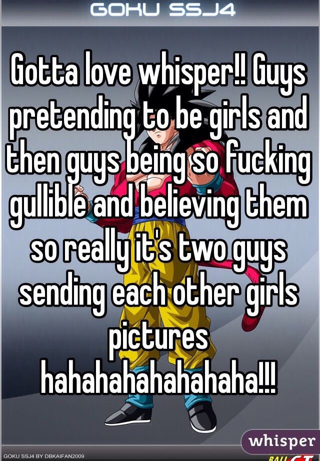 Gotta love whisper!! Guys pretending to be girls and then guys being so fucking gullible and believing them so really it's two guys sending each other girls pictures hahahahahahahaha!!!