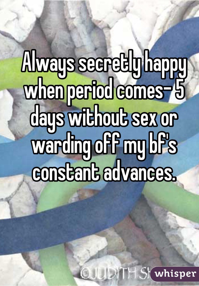 Always secretly happy when period comes- 5 days without sex or warding off my bf's constant advances. 