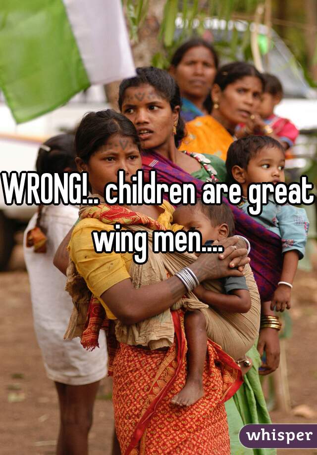 WRONG!.. children are great wing men.... 