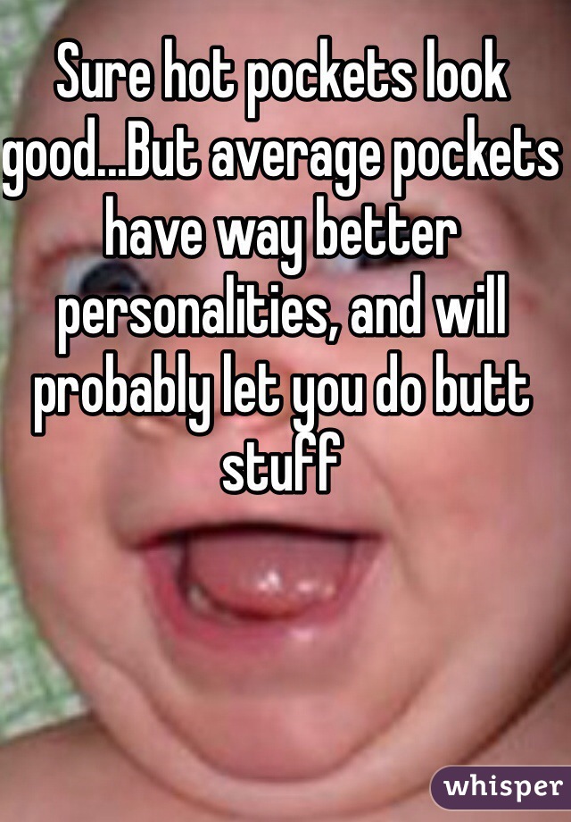 Sure hot pockets look good...But average pockets have way better personalities, and will probably let you do butt stuff 