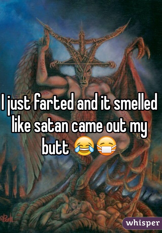 I just farted and it smelled like satan came out my butt 😂😷