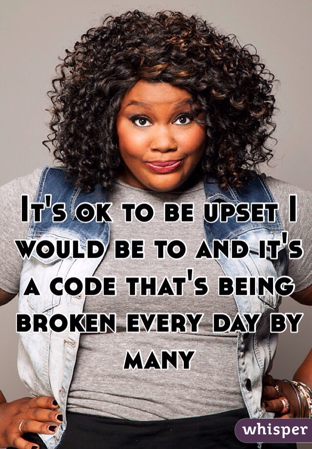 It's ok to be upset I would be to and it's a code that's being broken every day by many 