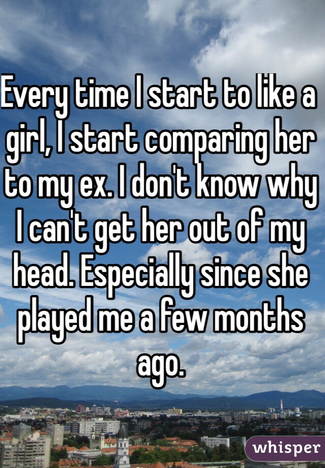 Every time I start to like a girl, I start comparing her to my ex. I don't know why I can't get her out of my head. Especially since she played me a few months ago.