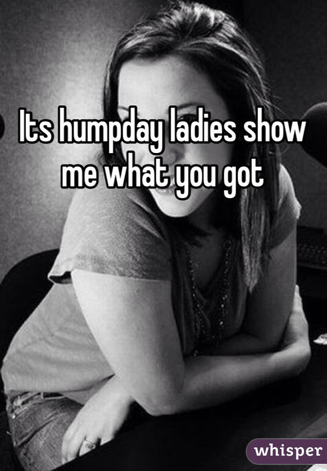 Its humpday ladies show me what you got