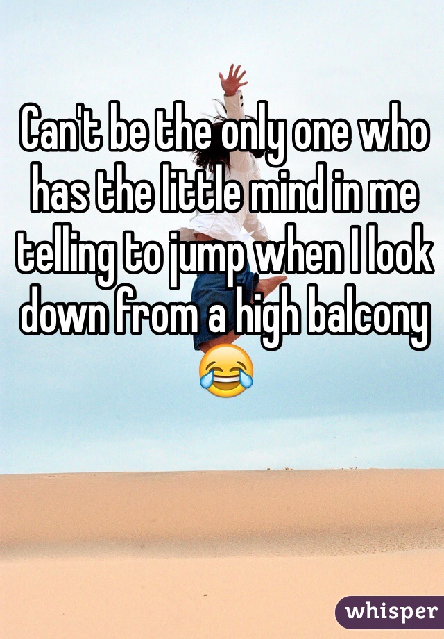 Can't be the only one who has the little mind in me telling to jump when I look down from a high balcony 😂