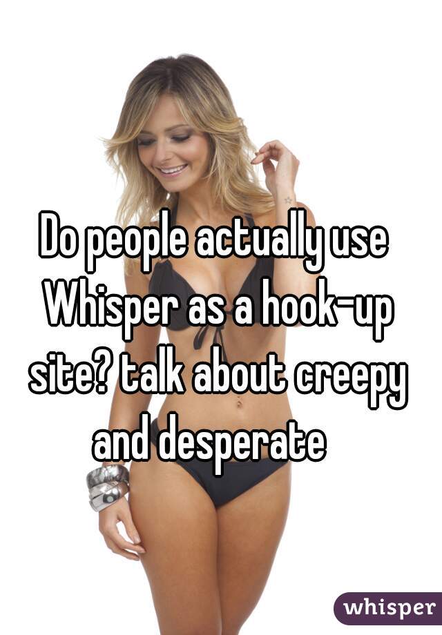 Do people actually use Whisper as a hook-up site? talk about creepy and desperate  