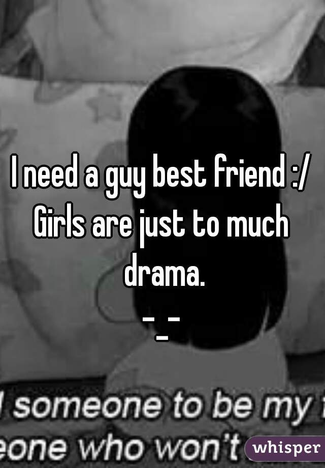 I need a guy best friend :/
Girls are just to much drama.
-_-