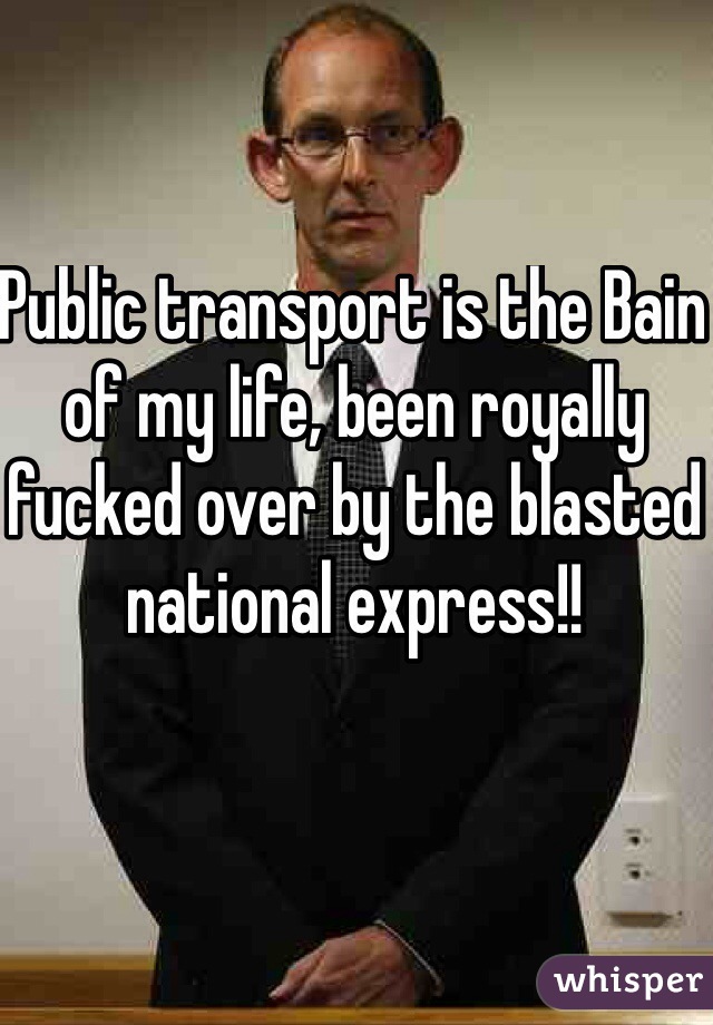 Public transport is the Bain of my life, been royally fucked over by the blasted national express!! 