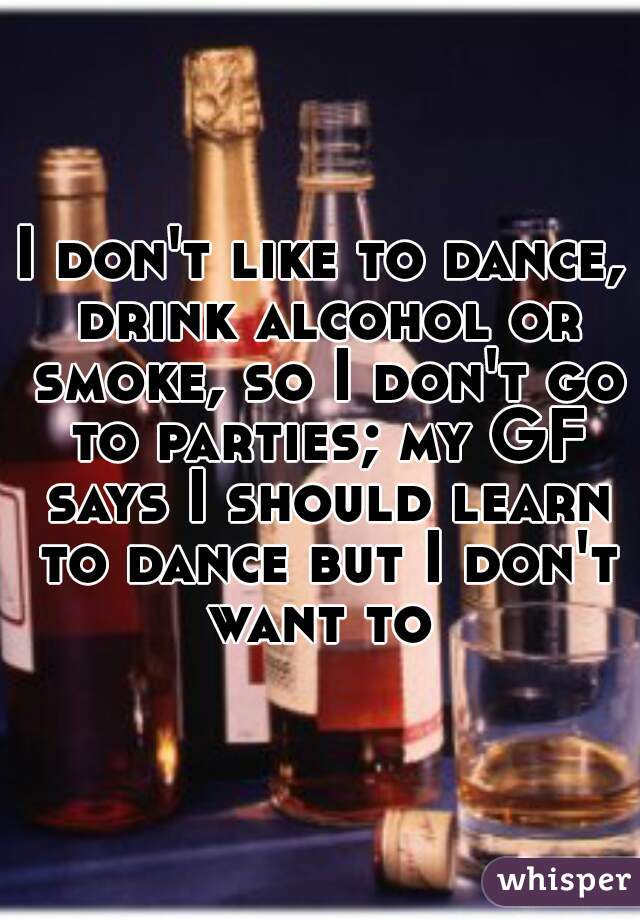 I don't like to dance, drink alcohol or smoke, so I don't go to parties; my GF says I should learn to dance but I don't want to 