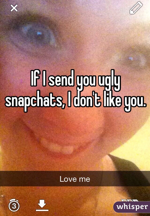 If I send you ugly snapchats, I don't like you. 